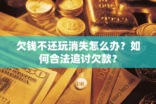 北京欠钱不还玩消失怎么办？如何合法追讨欠款？