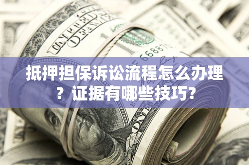 北京抵押担保诉讼流程怎么办理？证据有哪些技巧？