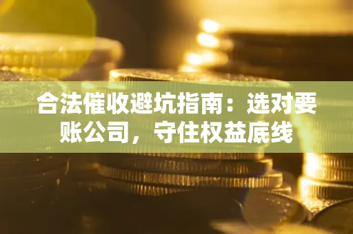 北京合法催收避坑指南：选对要账公司，守住权益底线