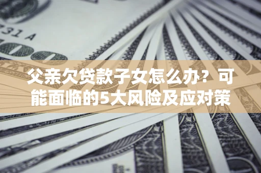 北京父亲欠贷款子女怎么办？可能面临的5大风险及应对策略