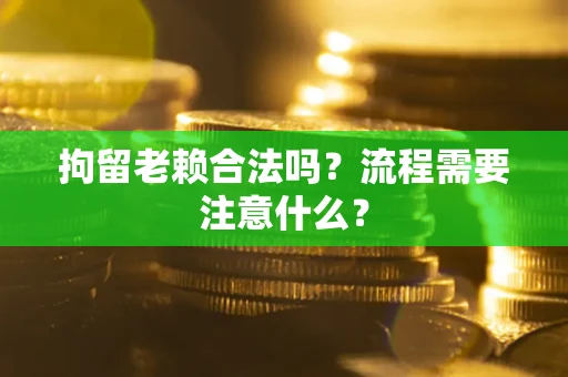 北京拘留老赖合法吗？流程需要注意什么？
