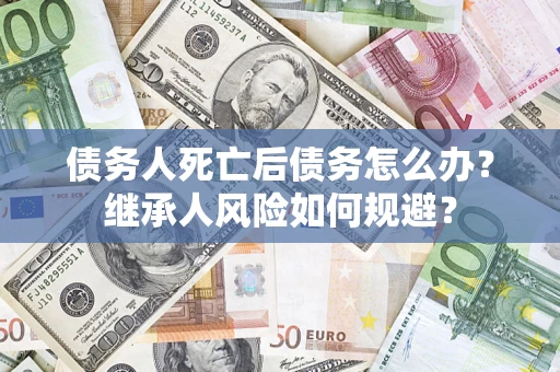 北京债务人死亡后债务怎么办？继承人风险如何规避？