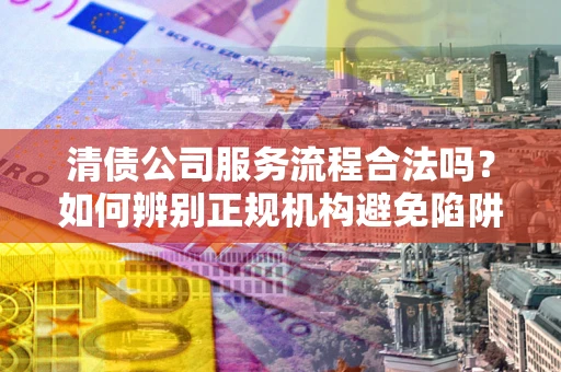 北京清债公司服务流程合法吗？如何辨别正规机构避免陷阱？