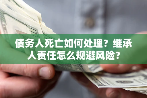 北京债务人死亡如何处理?继承人责任怎么规避风险? 北京债务人死亡如何处理?继承人责任怎么规避风险?