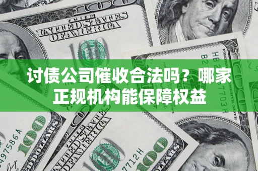 北京讨债公司催收合法吗？哪家正规机构能保障权益