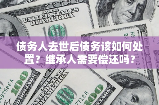 北京债务人去世后债务该如何处置？继承人需要偿还吗？