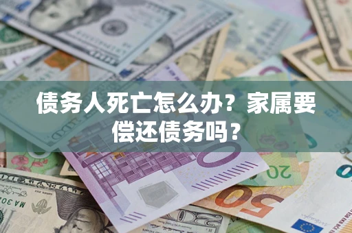 北京债务人死亡怎么办？家属要偿还债务吗？