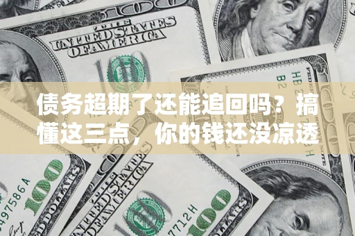 北京债务超期了还能追回吗？搞懂这三点，你的钱还没凉透