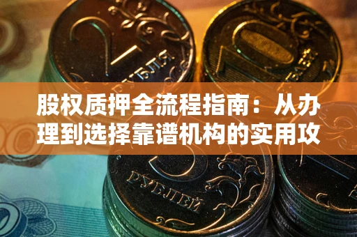北京股权质押全流程指南：从办理到选择靠谱机构的实用攻略