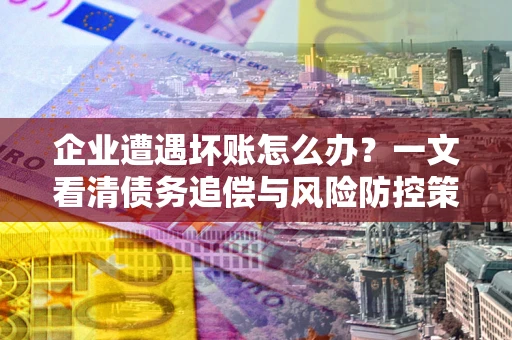 北京企业遭遇坏账怎么办？一文看清债务追偿与风险防控策略