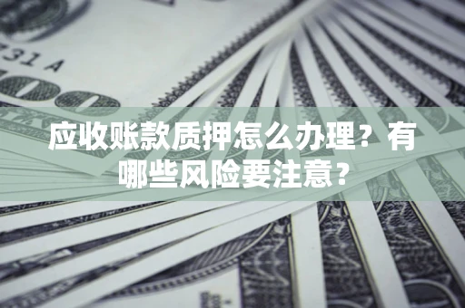 北京应收账款质押怎么办理？有哪些风险要注意？