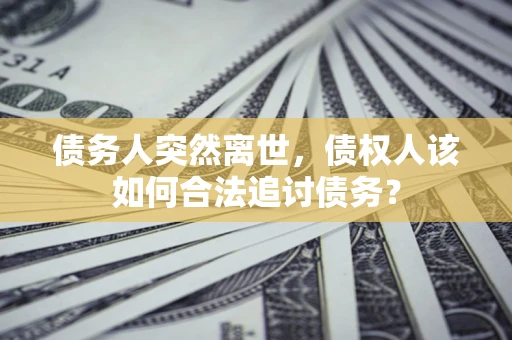 北京债务人突然离世，债权人该如何合法追讨债务？