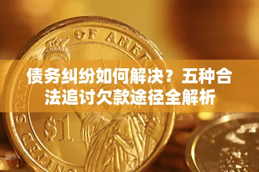 北京债务纠纷如何解决？五种合法追讨欠款途径全解析
