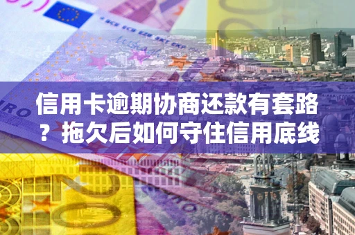 北京信用卡逾期协商还款有套路？拖欠后如何守住信用底线？