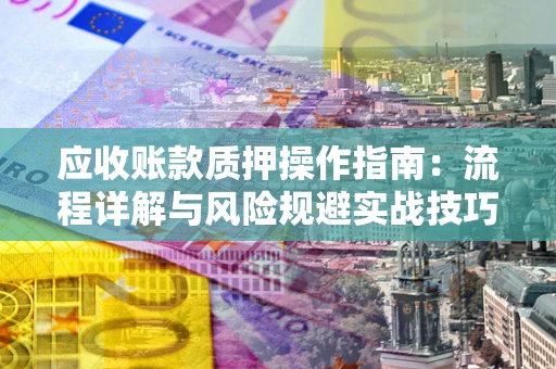 北京应收账款质押操作指南:流程详解与风险规避实战技巧 北京应收账款质押操作指南:流程详解与风险规避实战技巧