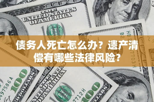 北京债务人死亡怎么办？遗产清偿有哪些法律风险？