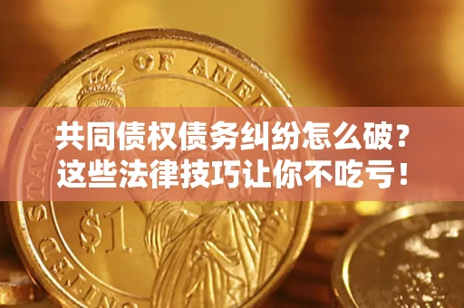 北京共同债权债务纠纷怎么破？这些法律技巧让你不吃亏！