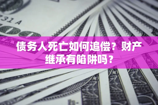 北京债务人死亡如何追偿？财产继承有陷阱吗？