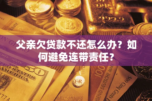 北京父亲欠贷款不还怎么办？如何避免连带责任？