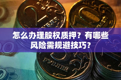 北京怎么办理股权质押？有哪些风险需规避技巧？