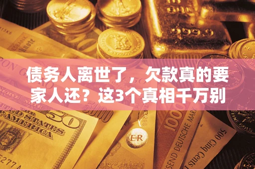 北京债务人离世了，欠款真的要家人还？这3个真相千万别弄错