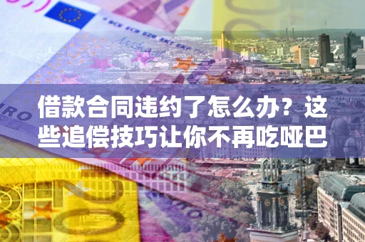 北京借款合同违约了怎么办？这些追偿技巧让你不再吃哑巴亏