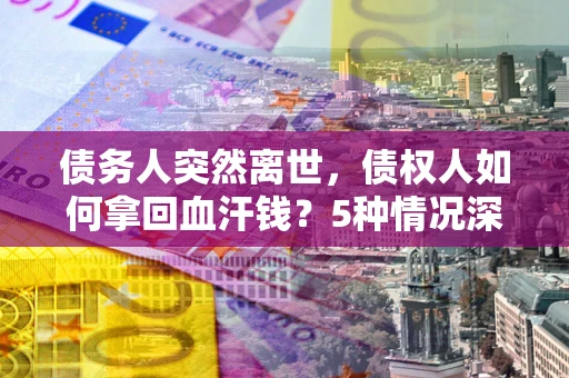 北京债务人突然离世，债权人如何拿回血汗钱？5种情况深度解析