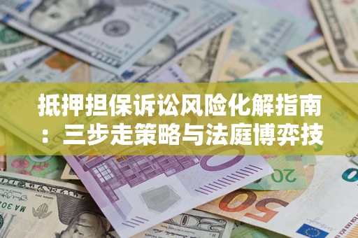 北京抵押担保诉讼风险化解指南：三步走策略与法庭博弈技巧