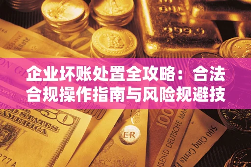 北京企业坏账处置全攻略：合法合规操作指南与风险规避技巧解析