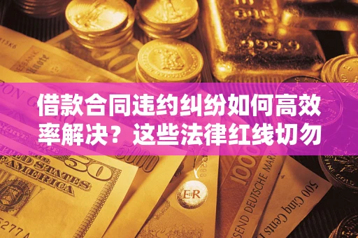 北京借款合同违约纠纷如何高效率解决？这些法律红线切勿触碰
