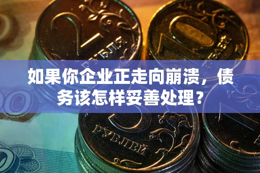 北京如果你企业正走向崩溃，债务该怎样妥善处理？