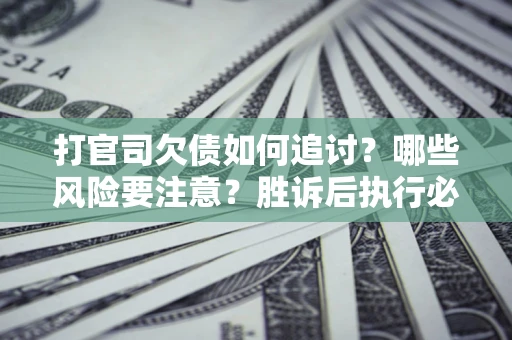 北京打官司欠债如何追讨？哪些风险要注意？胜诉后执行必看！