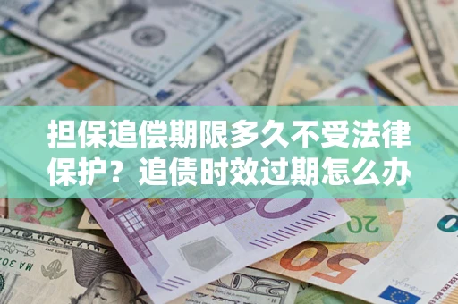 北京担保追偿期限多久不受法律保护？追债时效过期怎么办？