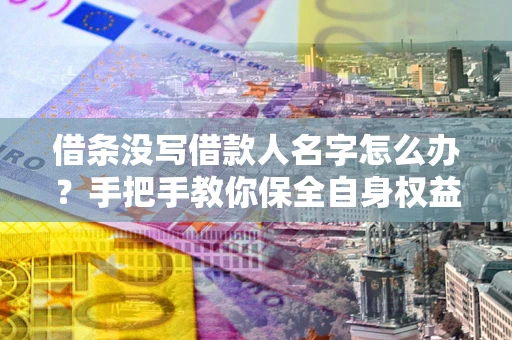 北京借条没写借款人名字怎么办？手把手教你保全自身权益
