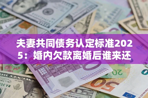 北京夫妻共同债务认定标准2025：婚内欠款离婚后谁来还？