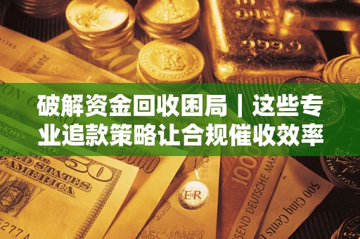 北京破解资金回收困局｜这些专业追款策略让合规催收效率翻倍