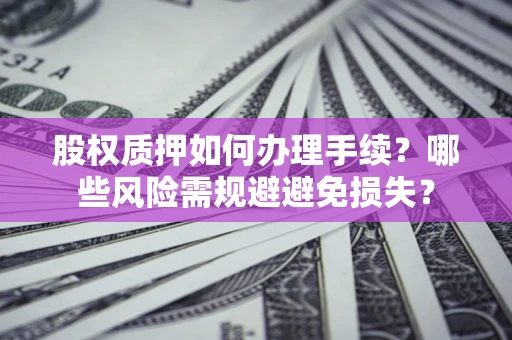 北京股权质押如何办理手续？哪些风险需规避避免损失？