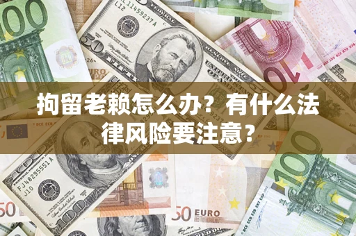 北京拘留老赖怎么办？有什么法律风险要注意？