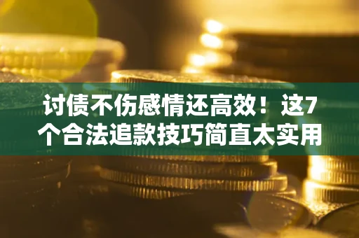 北京讨债不伤感情还高效！这7个合法追款技巧简直太实用