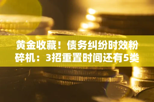 北京黄金收藏！债务纠纷时效粉碎机：3招重置时间还有5类不设年限的特殊债务