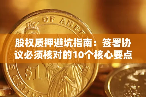 北京股权质押避坑指南:签署协议必须核对的10个核心要点 北京股权质押避坑指南:签署协议必须核对的10个核心要点