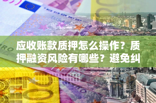 北京应收账款质押怎么操作？质押融资风险有哪些？避免纠纷高效融资技巧