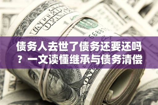 北京债务人去世了债务还要还吗？一文读懂继承与债务清偿