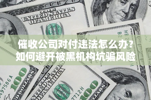 北京催收公司对付违法怎么办？如何避开被黑机构坑骗风险