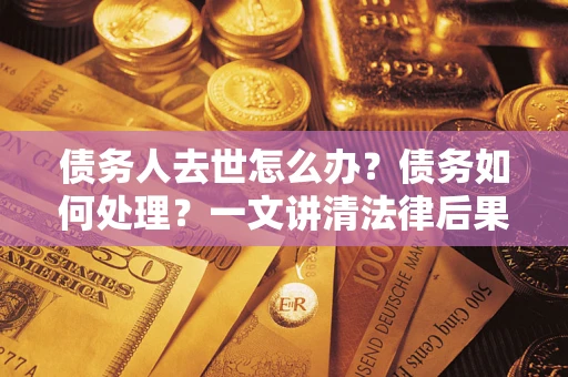 北京债务人去世怎么办？债务如何处理？一文讲清法律后果