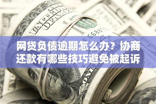 北京网贷负债逾期怎么办？协商还款有哪些技巧避免被起诉？