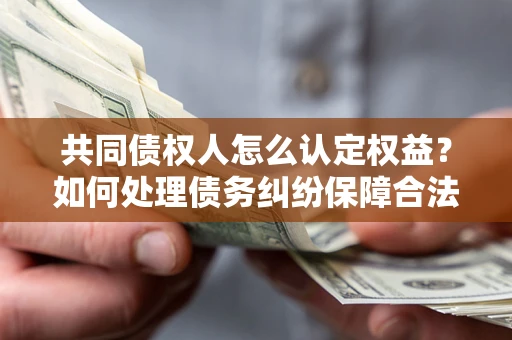 北京共同债权人怎么认定权益？如何处理债务纠纷保障合法权益？