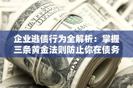 北京企业逃债行为全解析：掌握三条黄金法则防止你在债务乱局中“踩雷”
