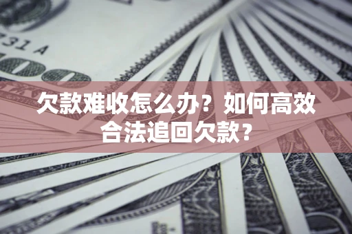 北京欠款难收怎么办？如何高效合法追回欠款？