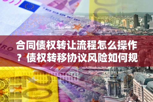 北京合同债权转让流程怎么操作？债权转移协议风险如何规避？